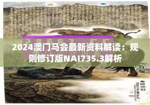 2024澳门马会最新资料解读:规则修订版NAI735.3解析