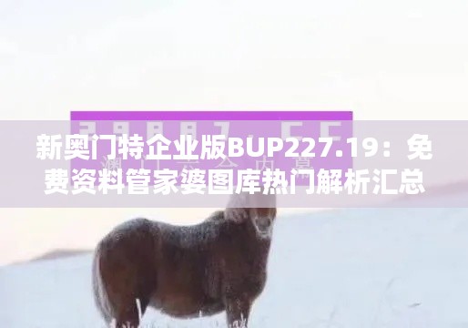 新奥门特企业版BUP227.19:免费资料管家婆图库热门解析汇总