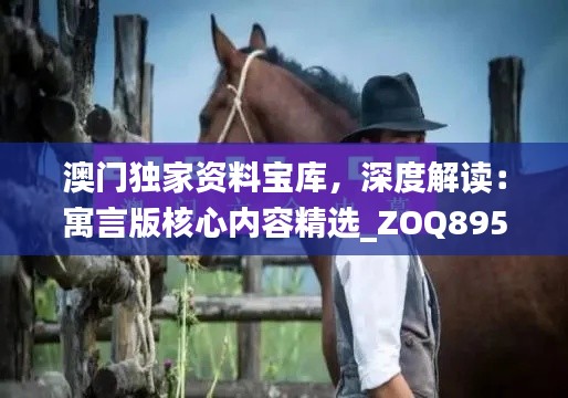 澳门独家资料宝库,深度解读:寓言版核心内容精选_ZOQ895.42