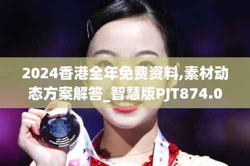 2024香港全年免费资料,素材动态方案解答_智慧版PJT874.02