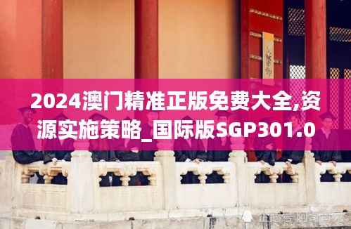2024澳门精准正版免费大全,资源实施策略_国际版SGP301.09