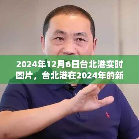 2024年12月6日台北港实时图片,台北港在2024年的新面貌,实时图片下的港口发展争议