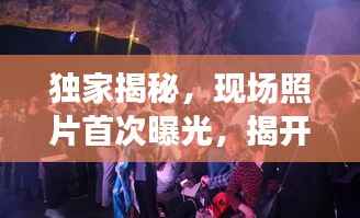 独家揭秘，现场照片首次曝光，揭开神秘面纱的真相