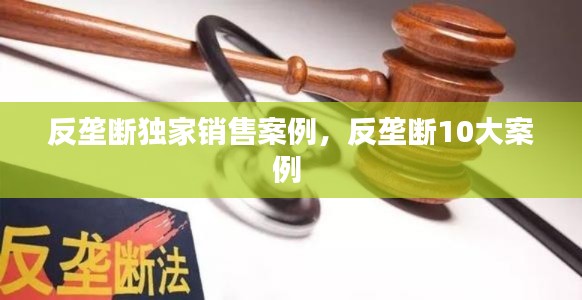 反垄断独家销售案例，反垄断10大案例 