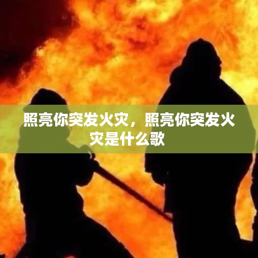照亮你突发火灾,照亮你突发火灾是什么歌