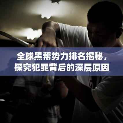 全球黑帮势力排名揭秘,探究犯罪背后的深层原因与影响影响