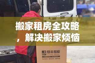 搬家租房全攻略,解决搬家烦恼,一站式服务到位!