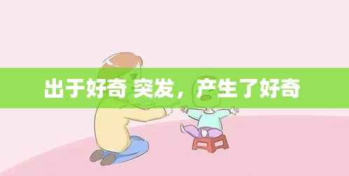 出于好奇 突发，产生了好奇 