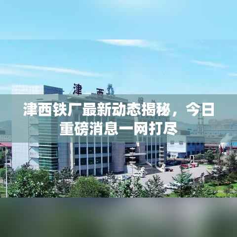 津西铁厂最新动态揭秘，今日重磅消息一网打尽