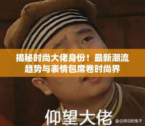 揭秘时尚大佬身份!最新潮流趋势与表情包席卷时尚界