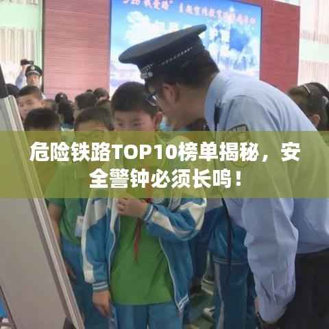 危险铁路TOP10榜单揭秘,安全警钟必须长鸣!