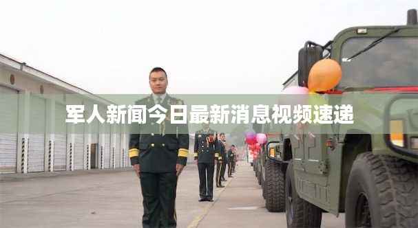 军人新闻今日最新消息视频速递