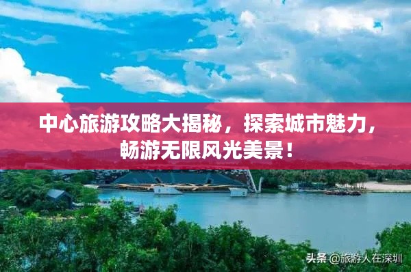 中心旅游攻略大揭秘,探索城市魅力,畅游无限风光美景!