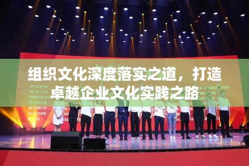 组织文化深度落实之道,打造卓越企业文化实践之路