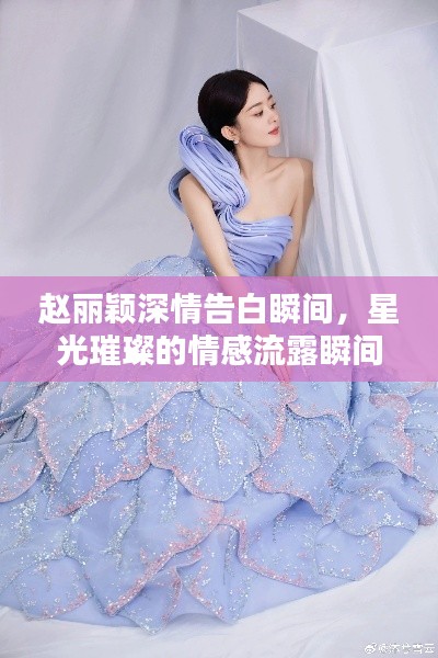 赵丽颖深情告白瞬间，星光璀璨的情感流露瞬间图集