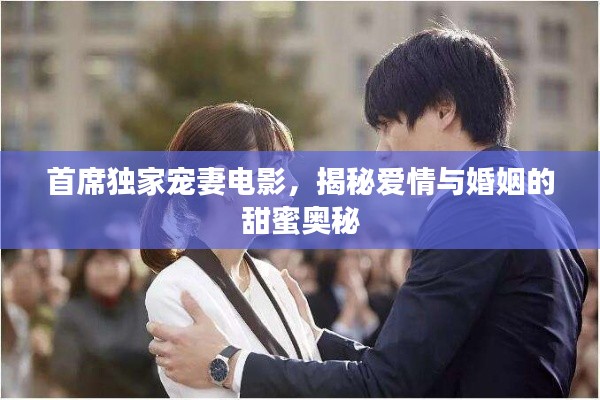 首席独家宠妻电影,揭秘爱情与婚姻的甜蜜奥秘
